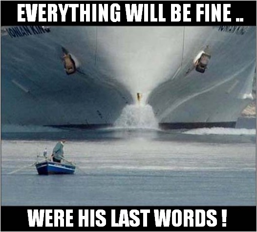 It's Behind You ! | EVERYTHING WILL BE FINE .. WERE HIS LAST WORDS ! | image tagged in ship,boat,crush,drowning,dark humour | made w/ Imgflip meme maker