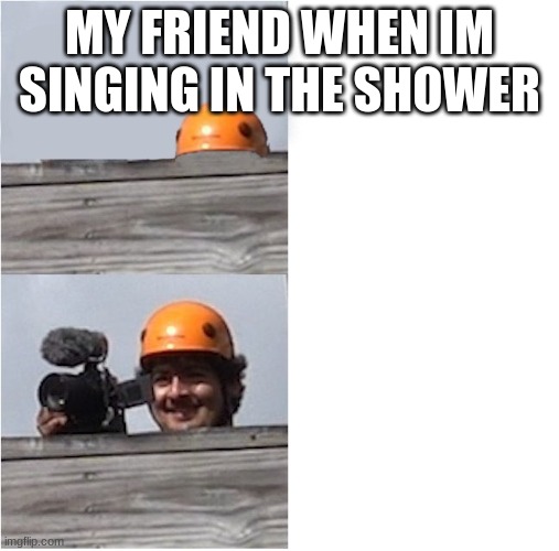 Mr Beast Camera Man | MY FRIEND WHEN IM SINGING IN THE SHOWER | image tagged in mr beast camera man | made w/ Imgflip meme maker