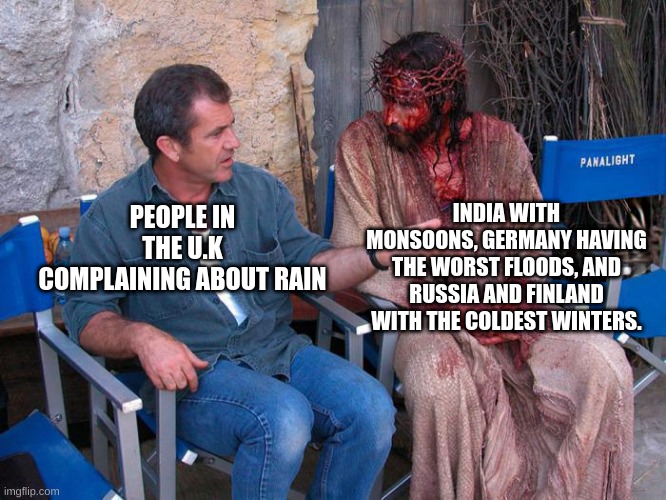 Mel Gibson and Jesus Christ | INDIA WITH MONSOONS, GERMANY HAVING THE WORST FLOODS, AND RUSSIA AND FINLAND WITH THE COLDEST WINTERS. PEOPLE IN THE U.K COMPLAINING ABOUT RAIN | image tagged in mel gibson and jesus christ | made w/ Imgflip meme maker