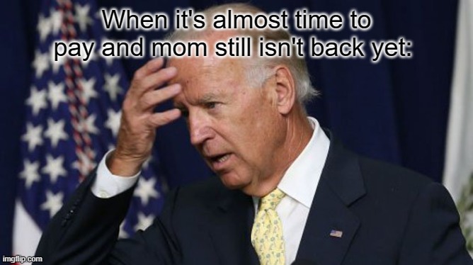 Anyone else relate to this? | When it's almost time to pay and mom still isn't back yet: | image tagged in joe biden worries,childhood | made w/ Imgflip meme maker