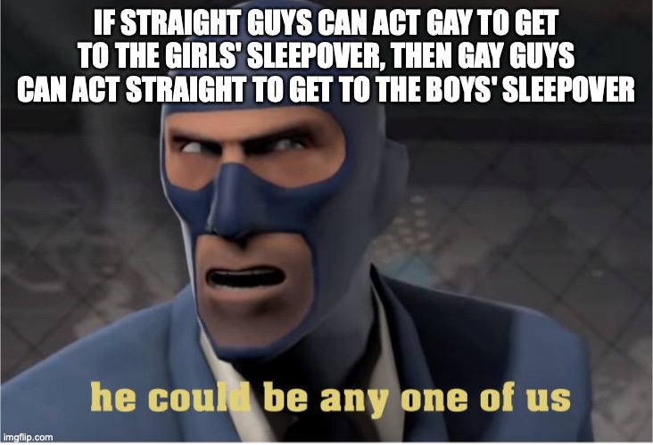 oh god | IF STRAIGHT GUYS CAN ACT GAY TO GET TO THE GIRLS' SLEEPOVER, THEN GAY GUYS CAN ACT STRAIGHT TO GET TO THE BOYS' SLEEPOVER | image tagged in he could be anyone of us | made w/ Imgflip meme maker
