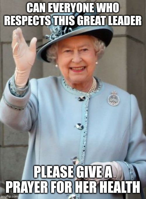 Here in England, we're all rooting for her. (Sorry this isn't furry-related) | CAN EVERYONE WHO RESPECTS THIS GREAT LEADER; PLEASE GIVE A PRAYER FOR HER HEALTH | image tagged in queen elizabeth,good luck,why are you reading the tags | made w/ Imgflip meme maker