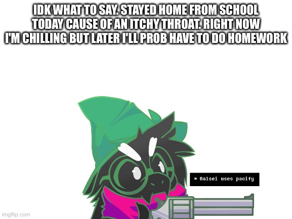 IDK WHAT TO SAY. STAYED HOME FROM SCHOOL TODAY CAUSE OF AN ITCHY THROAT. RIGHT NOW I'M CHILLING BUT LATER I'LL PROB HAVE TO DO HOMEWORK | made w/ Imgflip meme maker