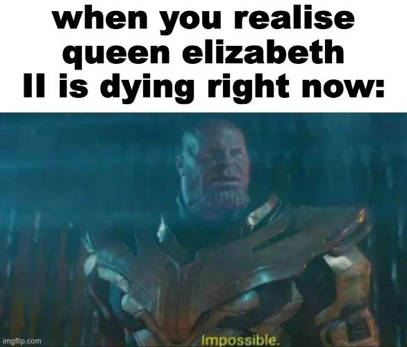 this is actually happening right now go watch bbc one | when you realise queen elizabeth II is dying right now: | image tagged in thanos impossible,queen elizabeth,dying,memes,really happening,funny | made w/ Imgflip meme maker