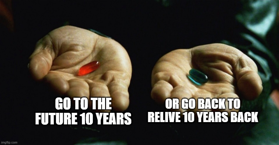 nostalgia. | GO TO THE FUTURE 10 YEARS; OR GO BACK TO RELIVE 10 YEARS BACK | image tagged in red pill blue pill | made w/ Imgflip meme maker