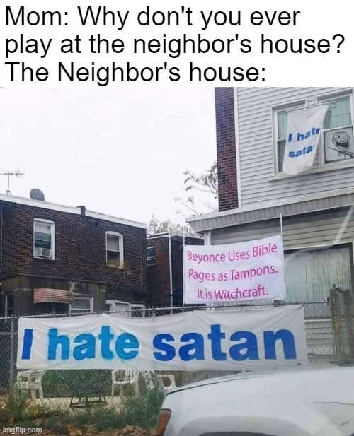 Mom: Why don't you ever play at the neighbor's house?
The Neighbor's house: | made w/ Imgflip meme maker