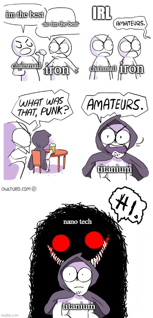 Amateurs extended |  IRL; im the best; no im the best; chainmail; iron; iron; chainmail; titanium; nano tech; titanium | image tagged in amateurs extended | made w/ Imgflip meme maker