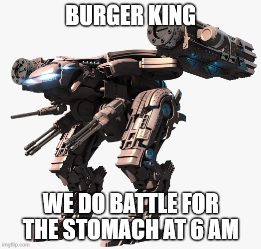 battle mech | BURGER KING WE DO BATTLE FOR THE STOMACH AT 6 AM | image tagged in battle mech | made w/ Imgflip meme maker