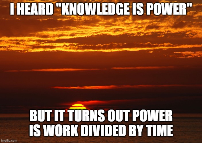 Sunset Deep Thoughts | I HEARD "KNOWLEDGE IS POWER"; BUT IT TURNS OUT POWER IS WORK DIVIDED BY TIME | image tagged in sunset deep thoughts | made w/ Imgflip meme maker