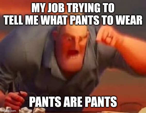 Mr incredible mad | MY JOB TRYING TO TELL ME WHAT PANTS TO WEAR; PANTS ARE PANTS | image tagged in mr incredible mad | made w/ Imgflip meme maker