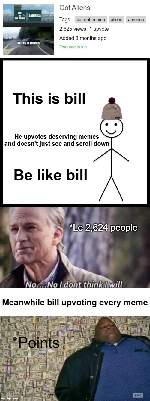 Took me too long to make this |  This is bill; He upvotes deserving memes and doesn't just see and scroll down; Be like bill; *Le 2,624 people; Meanwhile bill upvoting every meme; *Points | image tagged in memes,be like bill,no i don't think i will,huell money | made w/ Imgflip meme maker