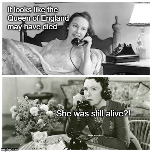 Old people can still surprise you | It looks like the
Queen of England 
may have died; She was still alive?! | image tagged in women sharing dirty secrets | made w/ Imgflip meme maker