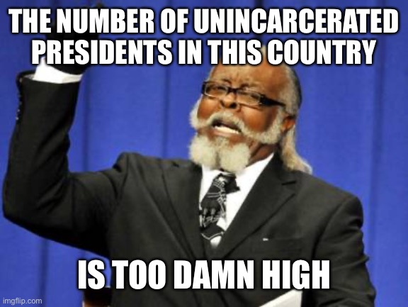 No longer in office? Right to jail. | THE NUMBER OF UNINCARCERATED PRESIDENTS IN THIS COUNTRY; IS TOO DAMN HIGH | image tagged in memes,too damn high | made w/ Imgflip meme maker