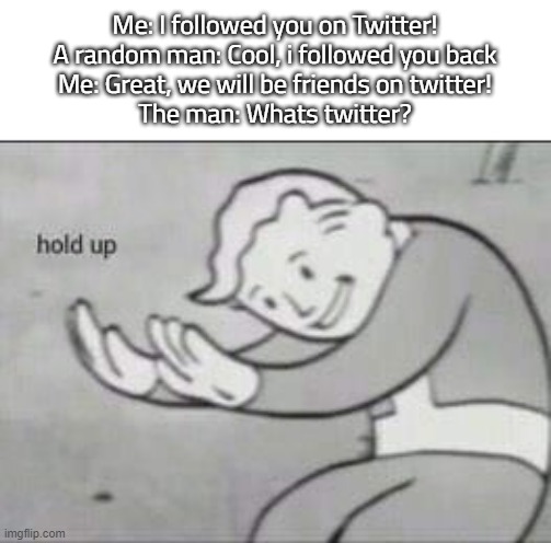 hold up- PART 2 | Me: I followed you on Twitter!
A random man: Cool, i followed you back
Me: Great, we will be friends on twitter!
The man: Whats twitter? | image tagged in fallout hold up,excuse me what the fuck,hold up | made w/ Imgflip meme maker