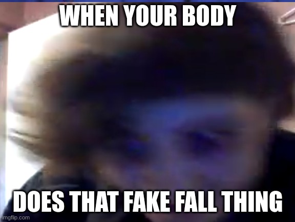 videochat blurrrr | WHEN YOUR BODY; DOES THAT FAKE FALL THING | image tagged in blur | made w/ Imgflip meme maker