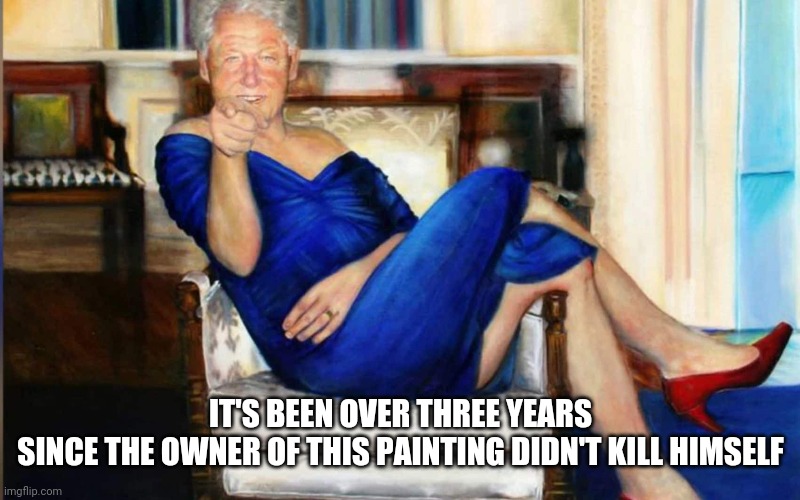  IT'S BEEN OVER THREE YEARS
SINCE THE OWNER OF THIS PAINTING DIDN'T KILL HIMSELF | image tagged in jeffrey epstein,oh no you didn't,kill yourself guy,not really,suicide,make america great again | made w/ Imgflip meme maker