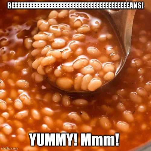 Beeeeeeans! | BEEEEEEEEEEEEEEEEEEEEEEEEEEEEEEEEEEEEEEEANS! YUMMY! Mmm! | image tagged in beeeeeeans | made w/ Imgflip meme maker