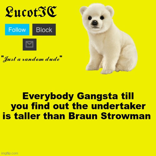LucotIC "Polar Bear" announcement template | Everybody Gangsta till you find out the undertaker is taller than Braun Strowman | image tagged in lucotic polar bear announcement template | made w/ Imgflip meme maker