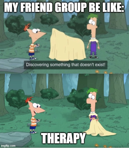 Discovering Something That Doesn’t Exist | MY FRIEND GROUP BE LIKE:; THERAPY | image tagged in discovering something that doesn t exist | made w/ Imgflip meme maker