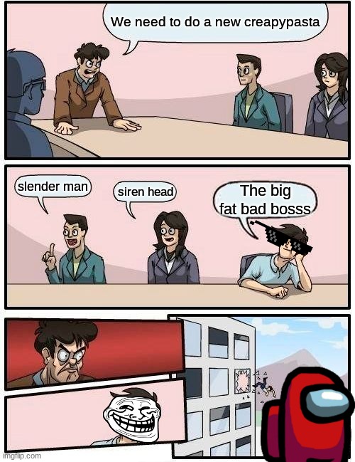 The new creapypasta | We need to do a new creapypasta; slender man; siren head; The big fat bad bosss | image tagged in memes,boardroom meeting suggestion | made w/ Imgflip meme maker