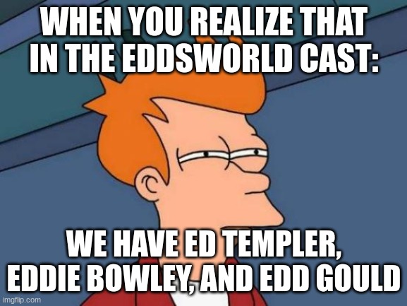 Think About It....Ed, Edd & Eddie.... | WHEN YOU REALIZE THAT IN THE EDDSWORLD CAST:; WE HAVE ED TEMPLER, EDDIE BOWLEY, AND EDD GOULD | image tagged in memes,futurama fry | made w/ Imgflip meme maker