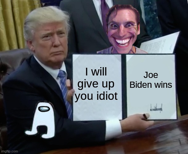 I give up | I will give up you idiot; Joe Biden wins | image tagged in memes,trump bill signing | made w/ Imgflip meme maker