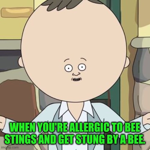 WHEN YOU'RE ALLERGIC TO BEE STINGS AND GET STUNG BY A BEE. | image tagged in bees,sting,allergies | made w/ Imgflip meme maker