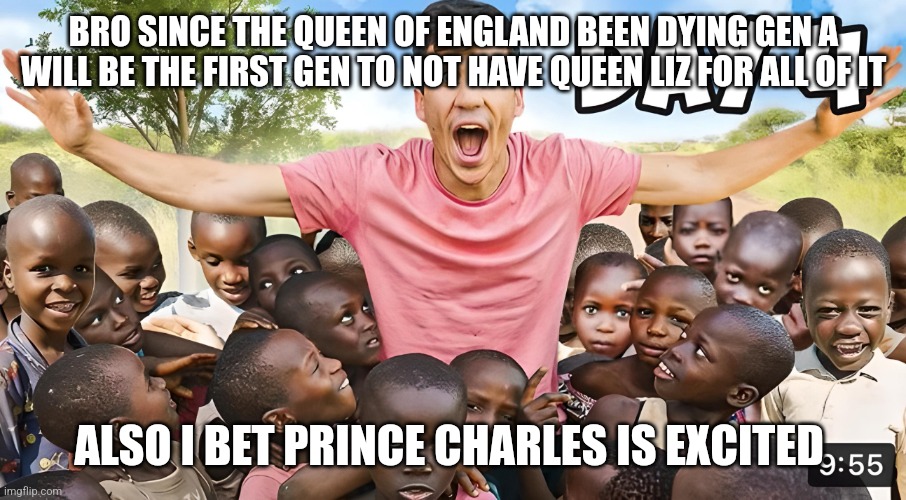 Day 4 | BRO SINCE THE QUEEN OF ENGLAND BEEN DYING GEN A WILL BE THE FIRST GEN TO NOT HAVE QUEEN LIZ FOR ALL OF IT; ALSO I BET PRINCE CHARLES IS EXCITED | image tagged in day 4 | made w/ Imgflip meme maker
