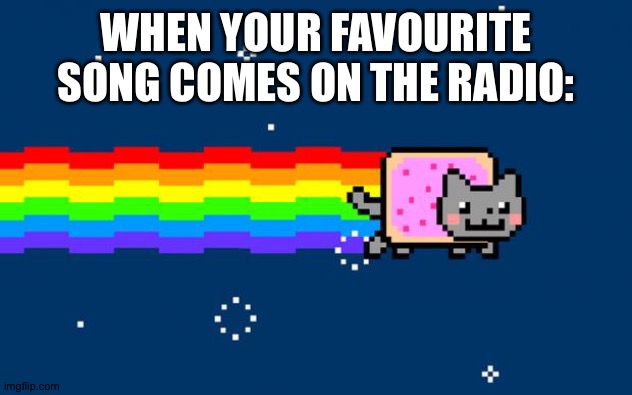 Nyan Cat |  WHEN YOUR FAVOURITE SONG COMES ON THE RADIO: | image tagged in nyan cat | made w/ Imgflip meme maker