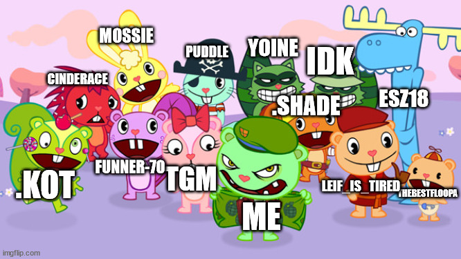 here's us but htf | MOSSIE; YOINE; PUDDLE; IDK; CINDERACE; .SHADE; ESZ18; FUNNER-70; TGM; LEIF_IS_TIRED; .KOT; THEBESTFLOOPA; ME | image tagged in happy tree friends | made w/ Imgflip meme maker