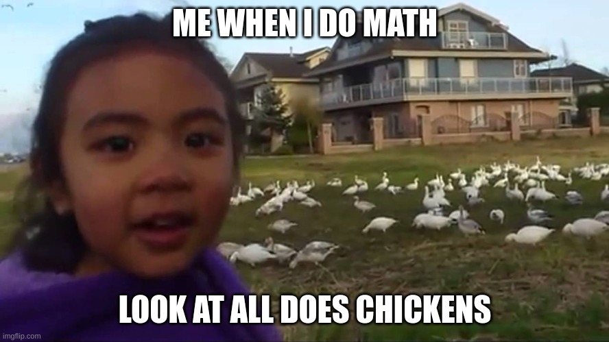 my friend told me to make this | ME WHEN I DO MATH; LOOK AT ALL DOES CHICKENS | image tagged in look at all those chickens | made w/ Imgflip meme maker