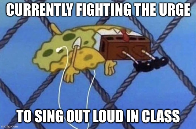 Listening to music | CURRENTLY FIGHTING THE URGE; TO SING OUT LOUD IN CLASS | image tagged in music | made w/ Imgflip meme maker