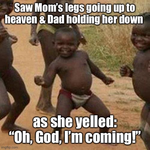 Third World Success Kid Meme | Saw Mom’s legs going up to heaven & Dad holding her down as she yelled: “Oh, God, I’m coming!” | image tagged in memes,third world success kid | made w/ Imgflip meme maker