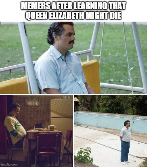 Sad Pablo Escobar Meme | MEMERS AFTER LEARNING THAT
QUEEN ELIZABETH MIGHT DIE | image tagged in memes,sad pablo escobar,queen elizabeth | made w/ Imgflip meme maker