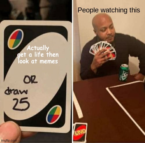 GET A LIFE | People watching this; Actually get a life then look at memes | image tagged in memes,uno draw 25 cards | made w/ Imgflip meme maker