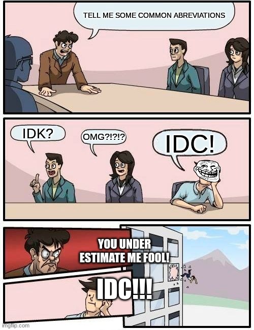 Boardroom Meeting Suggestion | TELL ME SOME COMMON ABREVIATIONS; IDK? OMG?!?!? IDC! YOU UNDER ESTIMATE ME FOOL! IDC!!! | image tagged in memes,boardroom meeting suggestion | made w/ Imgflip meme maker