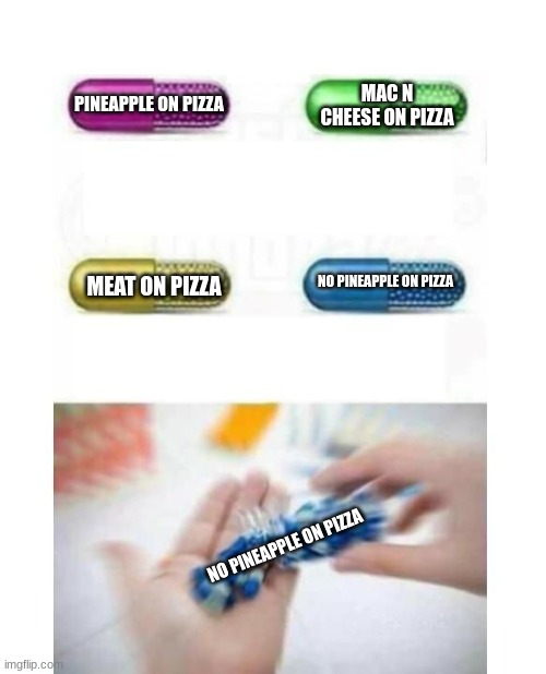 blank pills meme | PINEAPPLE ON PIZZA NO PINEAPPLE ON PIZZA MAC N CHEESE ON PIZZA MEAT ON PIZZA NO PINEAPPLE ON PIZZA | image tagged in blank pills meme | made w/ Imgflip meme maker
