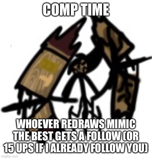COMP TIME; WHOEVER REDRAWS MIMIC THE BEST GETS A FOLLOW (OR 15 UPS IF I ALREADY FOLLOW YOU) | made w/ Imgflip meme maker