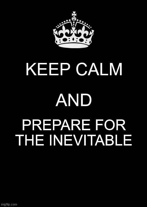Keep Calm And Carry On Black Meme | KEEP CALM; AND; PREPARE FOR THE INEVITABLE | image tagged in memes,keep calm and carry on black | made w/ Imgflip meme maker