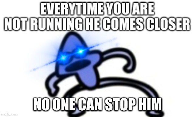 everytime you are not running he comes closer | NO ONE CAN STOP HIM | image tagged in everytime you are not running he comes closer | made w/ Imgflip meme maker