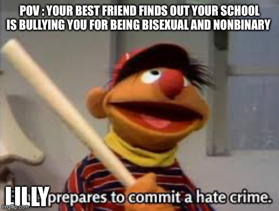 I love my friend so kind and scary | POV : YOUR BEST FRIEND FINDS OUT YOUR SCHOOL IS BULLYING YOU FOR BEING BISEXUAL AND NONBINARY; LILLY | image tagged in ernie prepares to commit a hate crime,best friends | made w/ Imgflip meme maker
