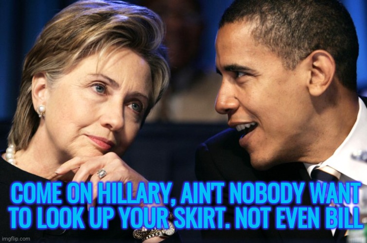 Hillary Upskirt Delusion | COME ON HILLARY, AIN'T NOBODY WANT
TO LOOK UP YOUR SKIRT. NOT EVEN BILL | image tagged in hillary clinton,funny,memes,liberals,democrats,conservatives | made w/ Imgflip meme maker