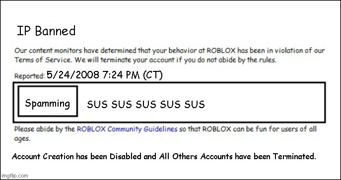 Banned from ROBLOX [2008 Interface Edition] | IP Banned; 5/24/2008 7:24 PM (CT); SUS SUS SUS SUS SUS; Spamming; Account Creation has been Disabled and All Others Accounts have been Terminated. | image tagged in banned from roblox 2008 interface edition | made w/ Imgflip meme maker