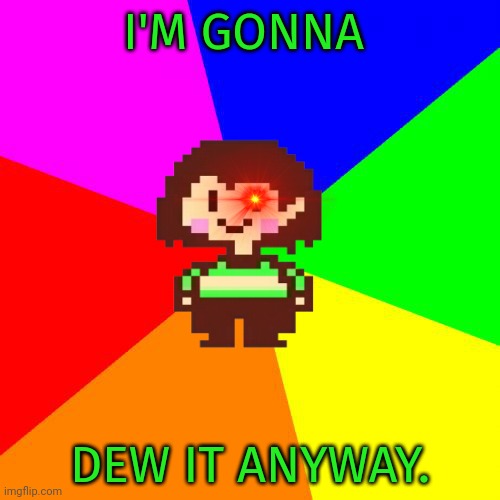 Bad Advice Chara | I'M GONNA DEW IT ANYWAY. | image tagged in bad advice chara | made w/ Imgflip meme maker