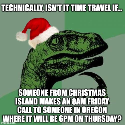 Time travel is possible! | TECHNICALLY, ISN'T IT TIME TRAVEL IF... SOMEONE FROM CHRISTMAS ISLAND MAKES AN 8AM FRIDAY CALL TO SOMEONE IN OREGON WHERE IT WILL BE 6PM ON THURSDAY? | image tagged in memes,philosoraptor,time,we did it we time traveled,easy | made w/ Imgflip meme maker