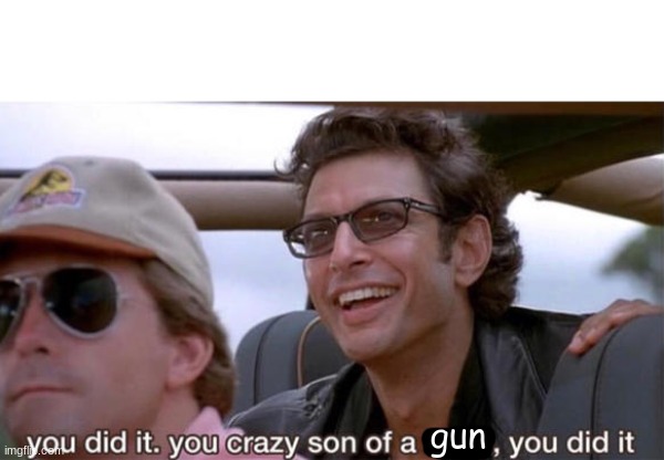 you crazy son of a bitch, you did it | gun | image tagged in you crazy son of a bitch you did it | made w/ Imgflip meme maker