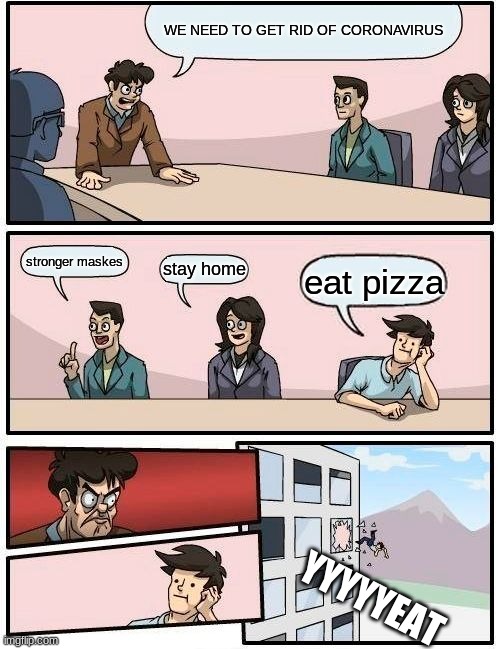 Boardroom Meeting Suggestion | WE NEED TO GET RID OF CORONAVIRUS; stronger maskes; stay home; eat pizza; YYYYYEAT | image tagged in memes,boardroom meeting suggestion | made w/ Imgflip meme maker