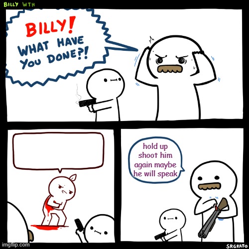 shoot him again | hold up shoot him again maybe he will speak | image tagged in billy what have you done | made w/ Imgflip meme maker
