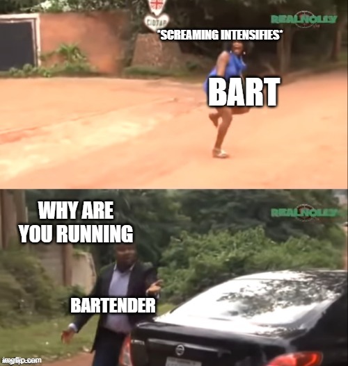 bart ender | *SCREAMING INTENSIFIES*; BART; WHY ARE YOU RUNNING; BARTENDER | image tagged in why are you running,bart,bartender,funny,pun,memes | made w/ Imgflip meme maker