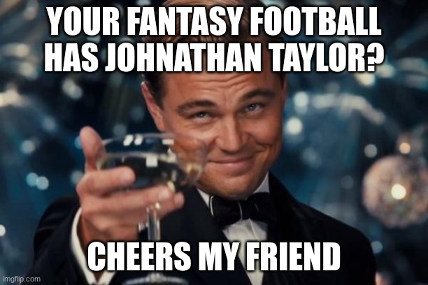 Leonardo Dicaprio Cheers | YOUR FANTASY FOOTBALL HAS JOHNATHAN TAYLOR? CHEERS MY FRIEND | image tagged in memes,leonardo dicaprio cheers | made w/ Imgflip meme maker